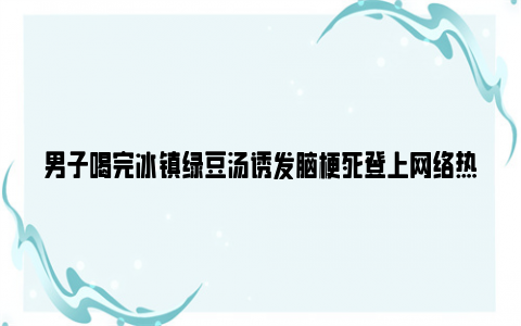 男子喝完冰镇绿豆汤诱发脑梗死登上网络热搜了,到底是怎么了?