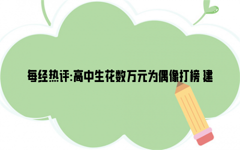 每经热评:高中生花数万元为偶像打榜 建议下工地搬砖体验一下生活不易！