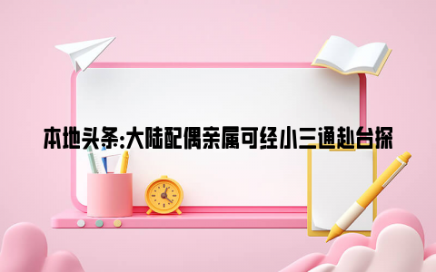 本地头条：大陆配偶亲属可经小三通赴台探亲 网友：下一步可以去台湾旅游了吧？