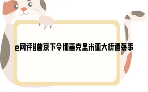 e网评|普京下令彻查克里米亚大桥遭袭事件 具体是什么情况？