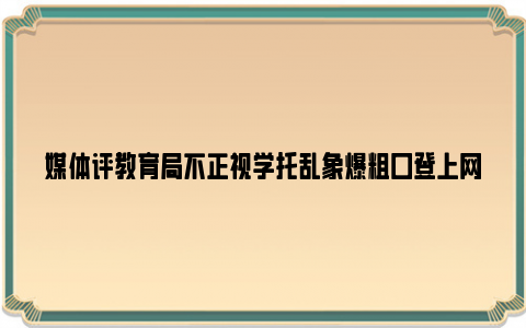 媒体评教育局不正视学托乱象爆粗口登上网络热搜了,是怎么回事?