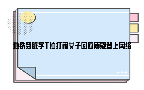 地铁穿脏字T恤打闹女子回应质疑登上网络热搜了, 这会带来哪些影响？