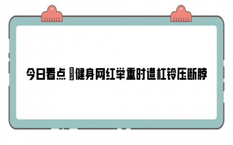 今日看点 |健身网红举重时遭杠铃压断脖子去世 网友：辅助完全就是谋杀啊！