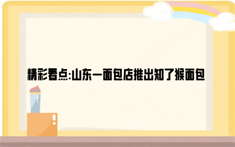 精彩看点:山东一面包店推出知了猴面包 这样真的好吃吗？