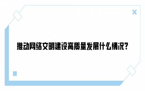 推动网络文明建设高质量发展什么情况?