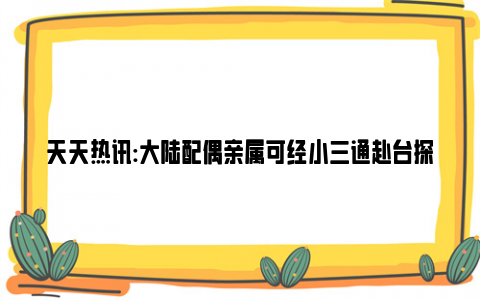 天天热讯:大陆配偶亲属可经小三通赴台探亲 具体是什么情况？