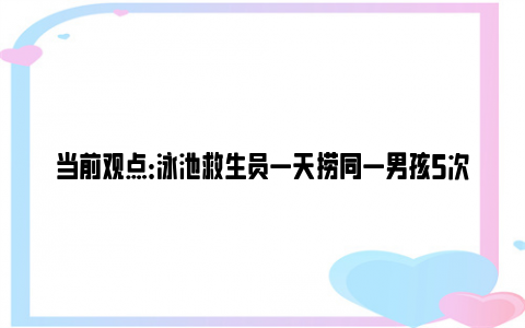 当前观点：泳池救生员一天捞同一男孩5次 水深及腰带泳圈都溺水！家长全程缺席！