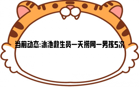 当前动态:泳池救生员一天捞同一男孩5次 水深仅及腰套游泳圈却连续溺水！