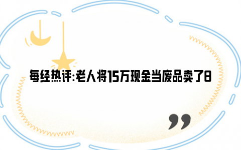 每经热评:老人将15万现金当废品卖了8元 幸好找回来了！！