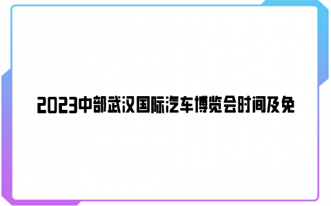 2023中部武汉国际汽车博览会时间及免费门票领取