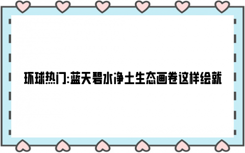 环球热门:蓝天碧水净土生态画卷这样绘就 坚决打赢蓝天保卫战是重中之重！