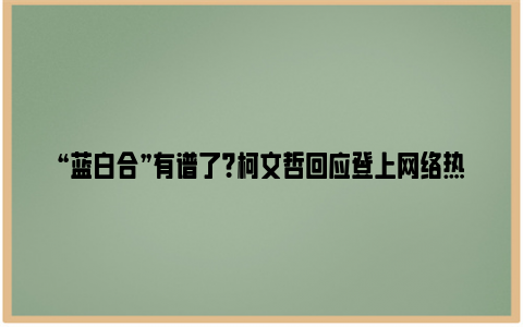 “蓝白合”有谱了？柯文哲回应登上网络热搜，你有什么的期待吗？