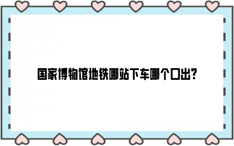 国家博物馆地铁哪站下车哪个口出?