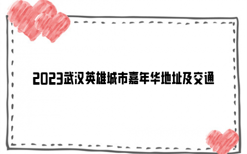 2023武汉英雄城市嘉年华地址及交通