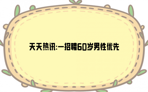 天天热讯:一招聘60岁男性优先