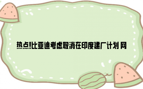 热点！比亚迪考虑取消在印度建厂计划 网友：阿三让你知道什么是有来无回！