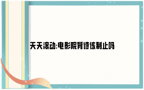 天天滚动:电影院背诗该制止吗