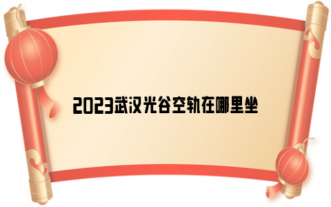 2023武汉光谷空轨在哪里坐