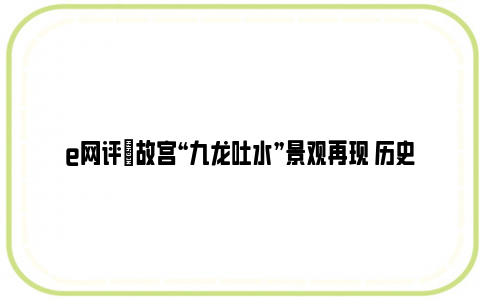 e网评|故宫“九龙吐水”景观再现 历史的魅力经得起极端天气的考验！