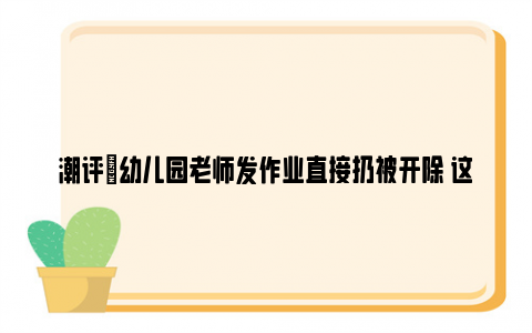 潮评|幼儿园老师发作业直接扔被开除 这得给孩子留下多大的童年阴影！