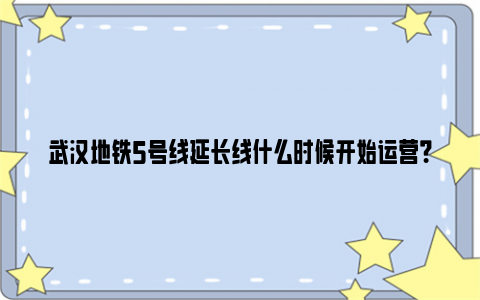 武汉地铁5号线延长线什么时候开始运营？