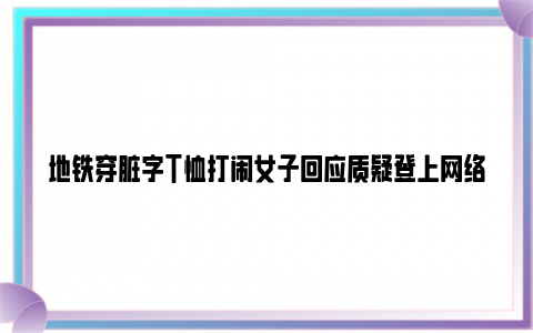 地铁穿脏字T恤打闹女子回应质疑登上网络热搜了