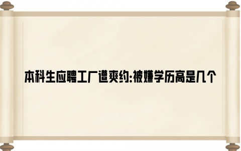 本科生应聘工厂遭爽约：被嫌学历高是几个意思？