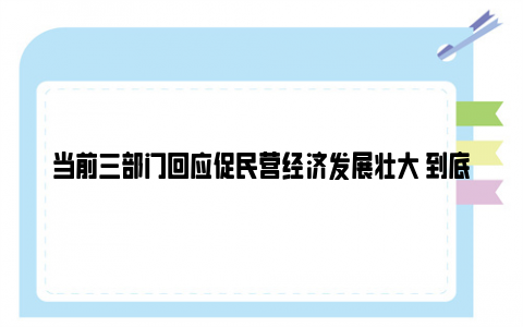 当前三部门回应促民营经济发展壮大 到底是什么情况？