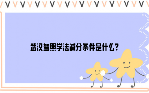 武汉驾照学法减分条件是什么？