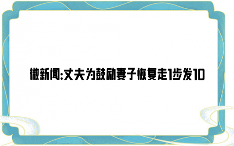 微新闻：丈夫为鼓励妻子恢复走1步发100 中国好丈夫！！