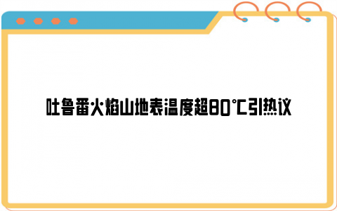 吐鲁番火焰山地表温度超80℃引热议