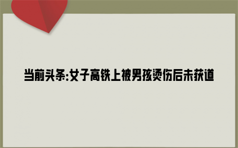 当前头条：女子高铁上被男孩烫伤后未获道歉 网友：孩子不小心家长不懂事！