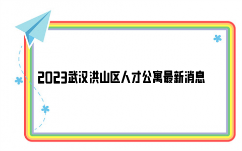 2023武汉洪山区人才公寓最新消息