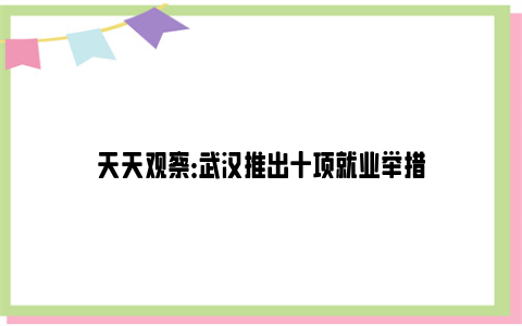 天天观察：武汉推出十项就业举措