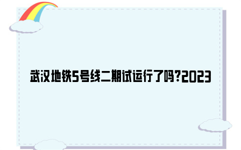 武汉地铁5号线二期试运行了吗？2023