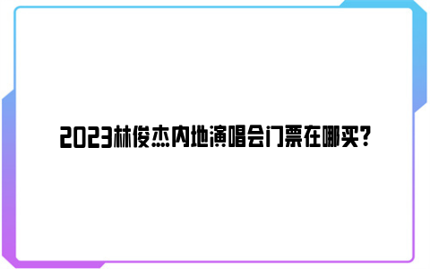 2023林俊杰内地演唱会门票在哪买？