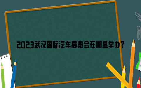 2023武汉国际汽车展览会在哪里举办？