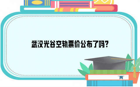 武汉光谷空轨票价公布了吗？