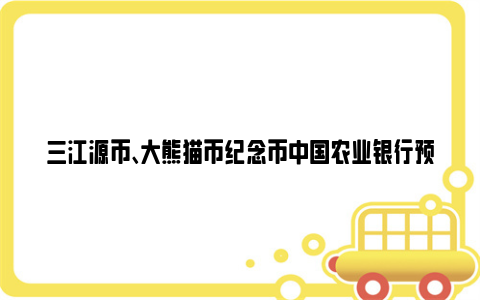 三江源币、大熊猫币纪念币中国农业银行预约及兑换时间（湖北地区）