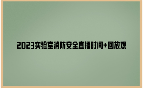 2023实验室消防安全直播时间+回放观看+节目亮点