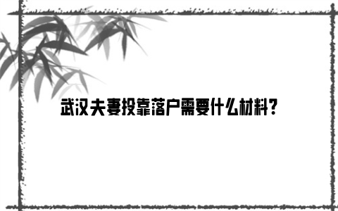 武汉夫妻投靠落户需要什么材料？