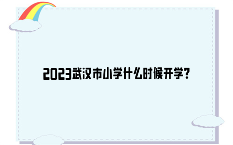 2023武汉市小学什么时候开学？