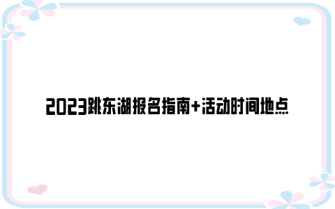 2023跳东湖报名指南+活动时间地点