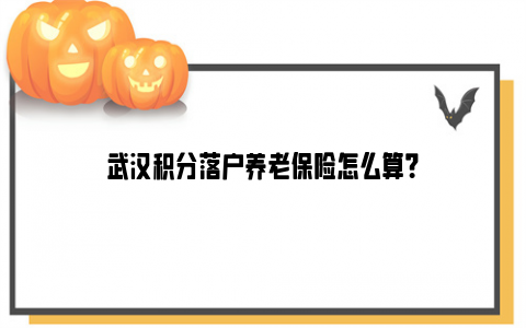 武汉积分落户养老保险怎么算？