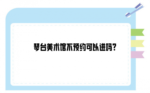 琴台美术馆不预约可以进吗？