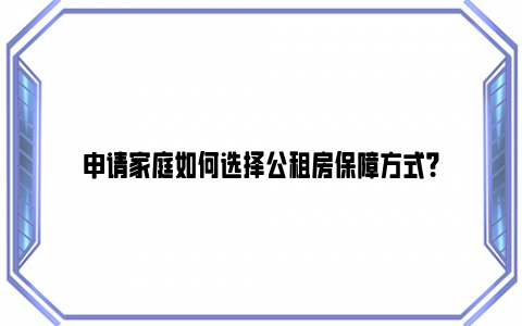 申请家庭如何选择公租房保障方式？