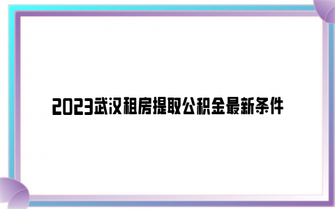 2023武汉租房提取公积金最新条件