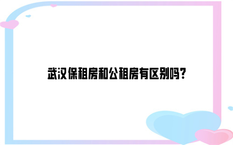 武汉保租房和公租房有区别吗？