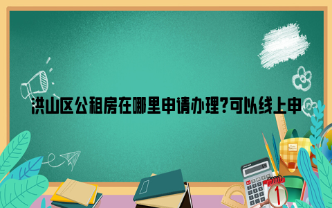 洪山区公租房在哪里申请办理？可以线上申请吗？