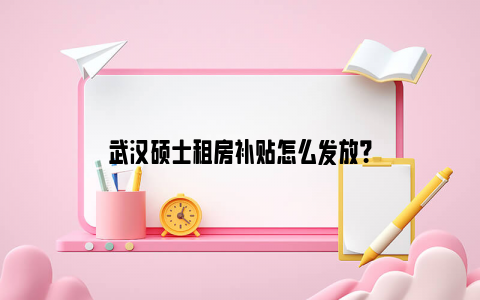 武汉硕士租房补贴怎么发放？